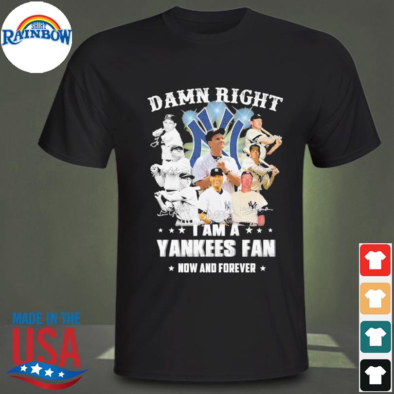 Damn right I am a Yankees fan now and forever signatures t-shirt