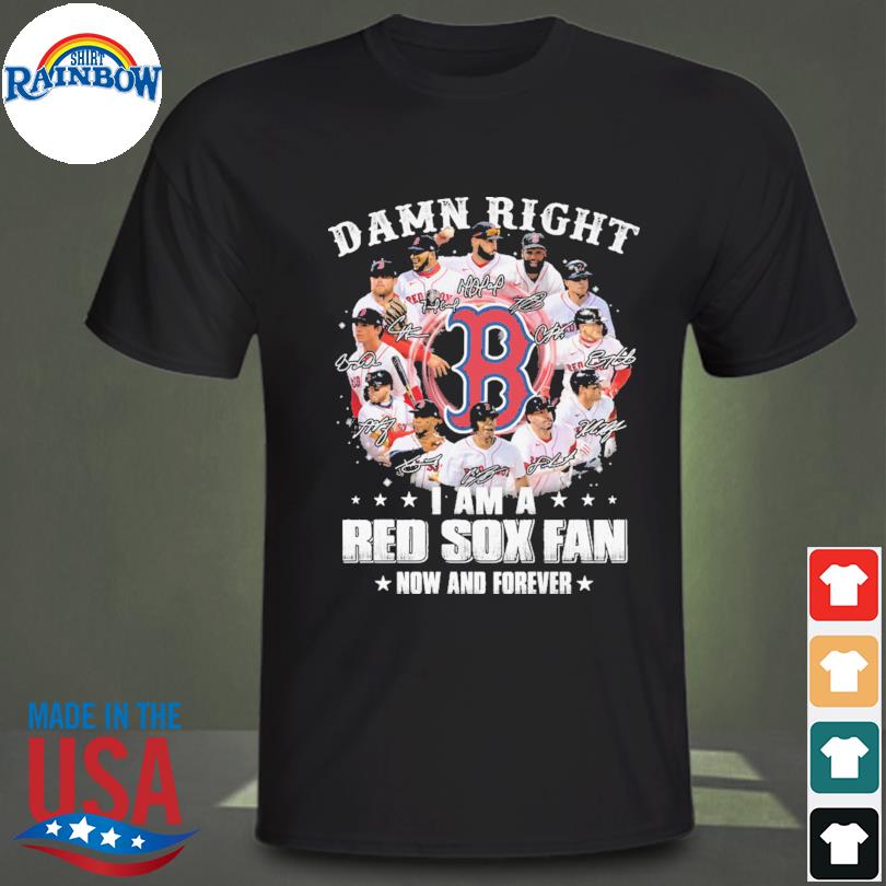 Damn right I am a Boston Red Sox fan now and forever 2021 t-shirt, hoodie,  sweater, long sleeve and tank top