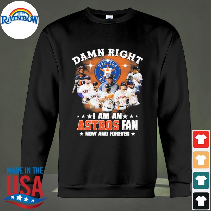 Houston Astros Damn Right I Am A Houston Astros Fan Now And Forever Shirt,  hoodie, sweater, long sleeve and tank top