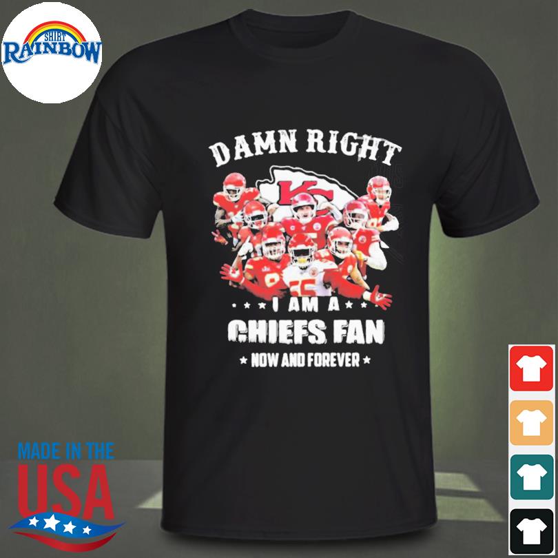 New Damn Right I Am A Kansas City Chiefs Fan Now And Forever Shirt