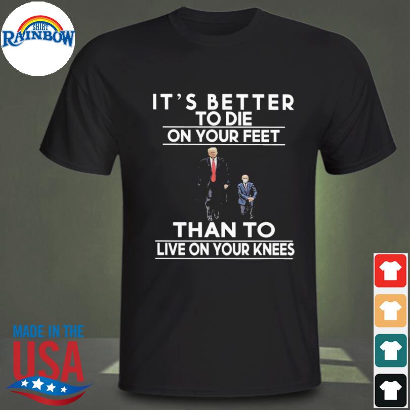 better to die on your feet than live on your knees t shirt