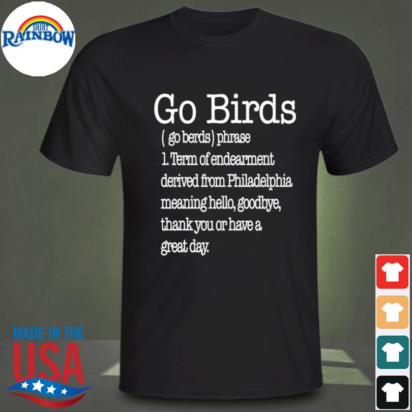 Go birds eagles go birds phrase term of endearment derived from  philadelphia meaning hello goodbye thank you or have a great day shirt,  hoodie, sweater, long sleeve and tank top