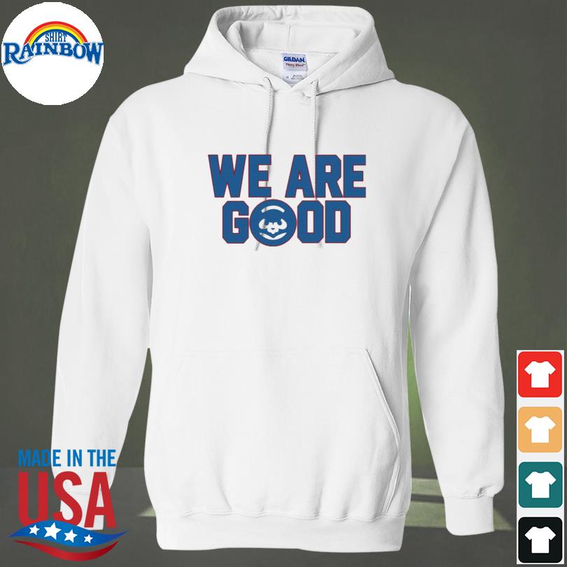 Chicago cubs we are good cubs shirt, hoodie, sweater, long sleeve and tank  top