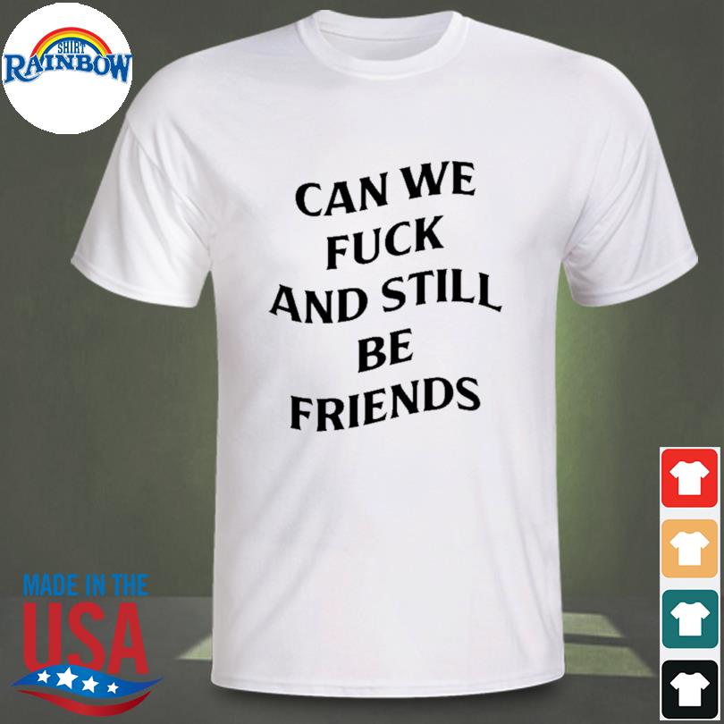 Can we fuck and still be friends shirt