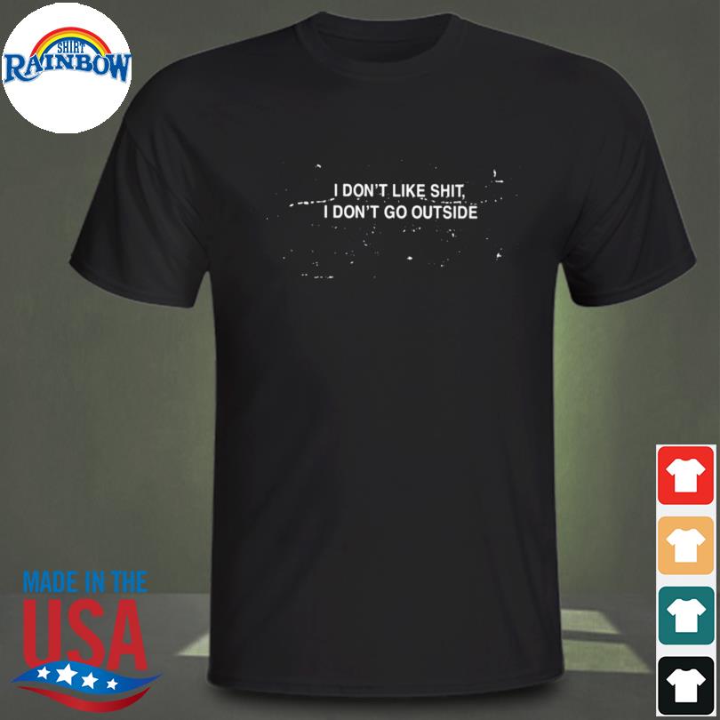 I don't like shit I don't go outside shirt