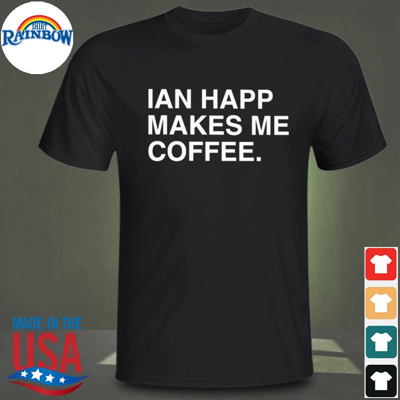 Ian happ makes me coffee shirt