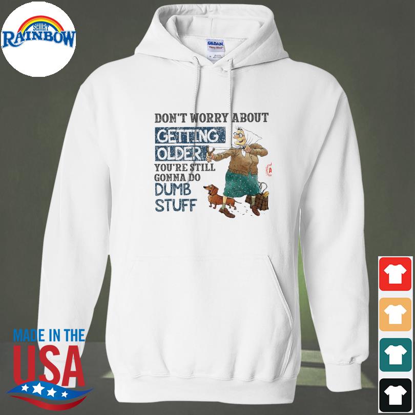 Top don't worry about getting older you're still gonna do dumb stuff s hoodie