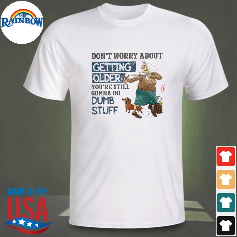 Top don't worry about getting older you're still gonna do dumb stuff shirt