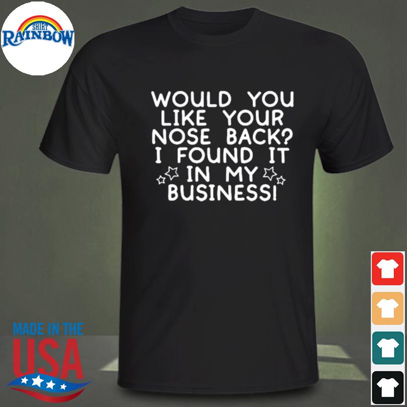 Would you like your nose back I found it in my business shirt