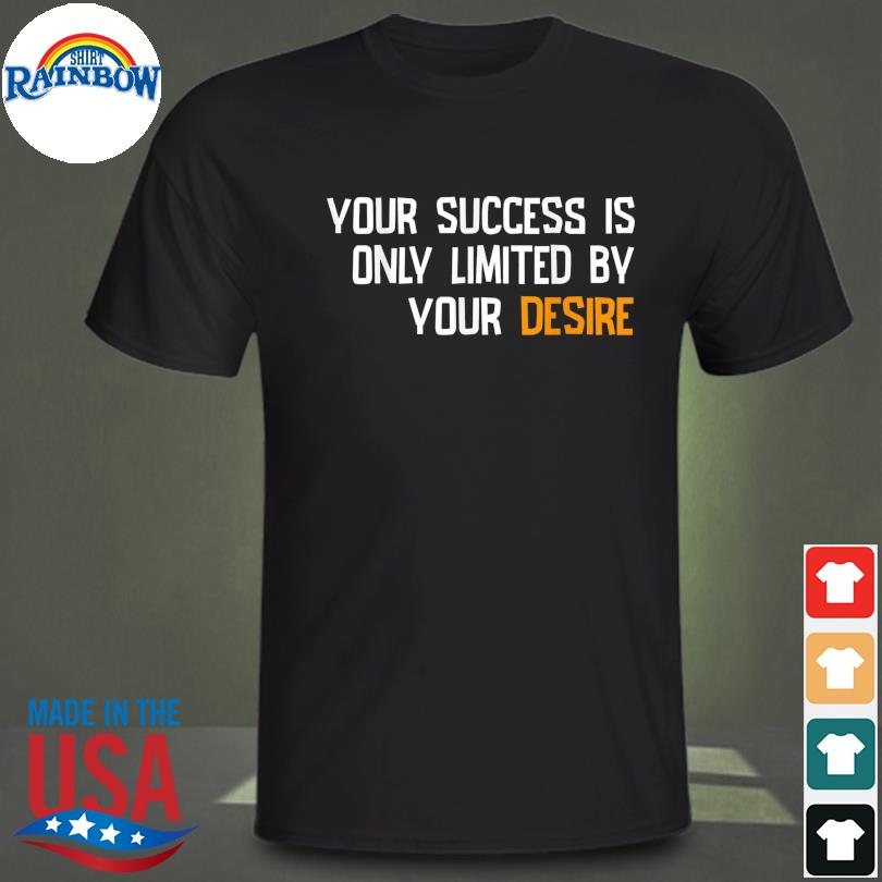Your success is only limited by your desire shirt