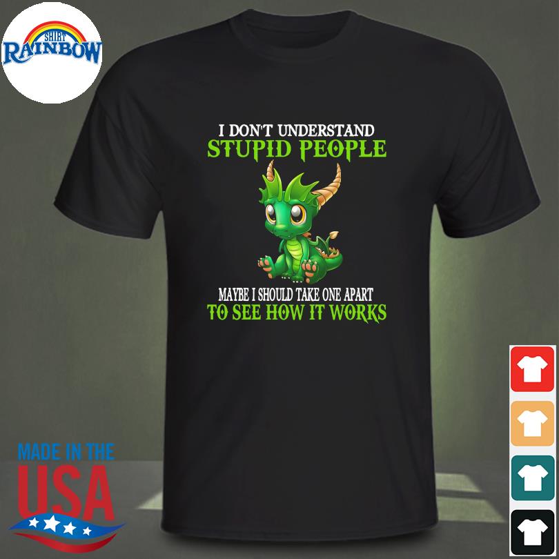 Dragon I don't understand stupid people maybe I should take one apart to see how it works shirt