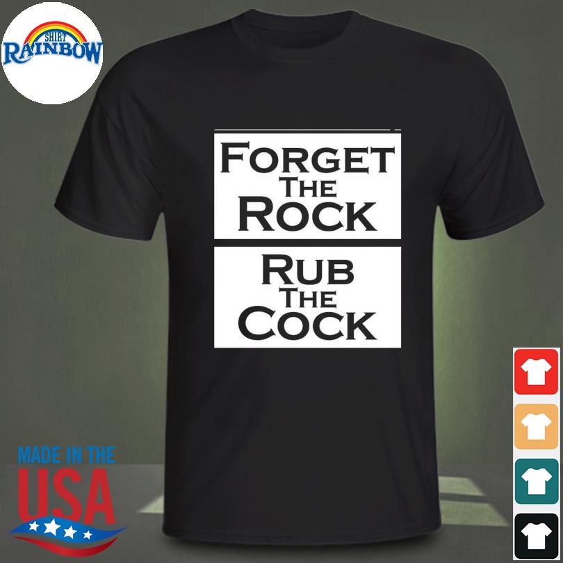 Forget the rock rub the cock shirt