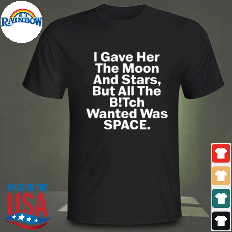 I Gave Her The Moon And Stars But All The Bitch Wanted Was Space T-Shirt