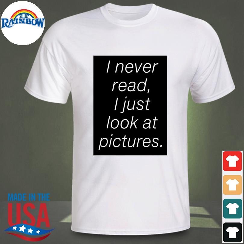 I never read I just look at pictures shirt