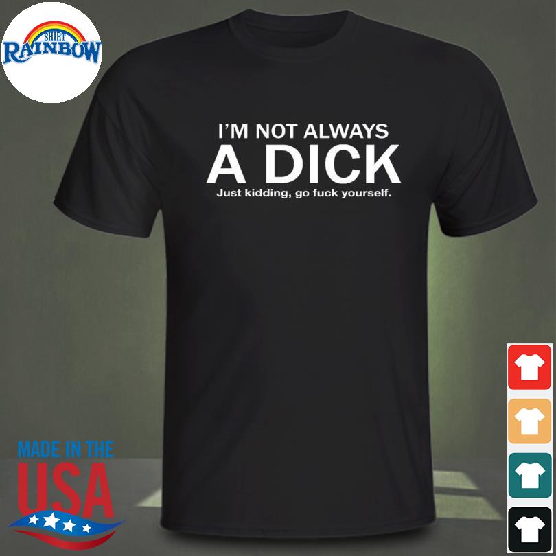 I'm not always a dick just kidding go fuck yourself shirt