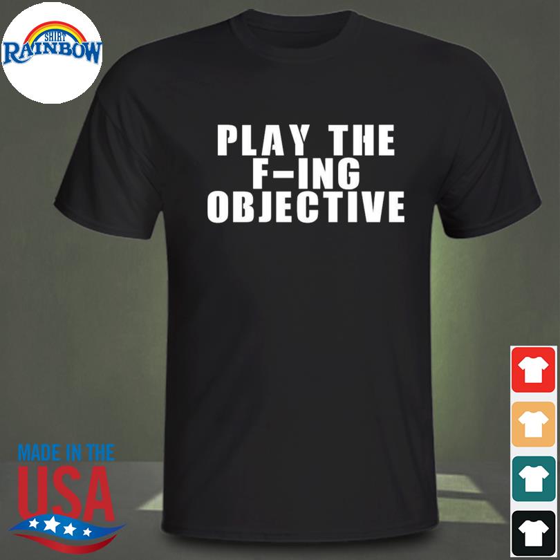 Play the f-ing objective shirt