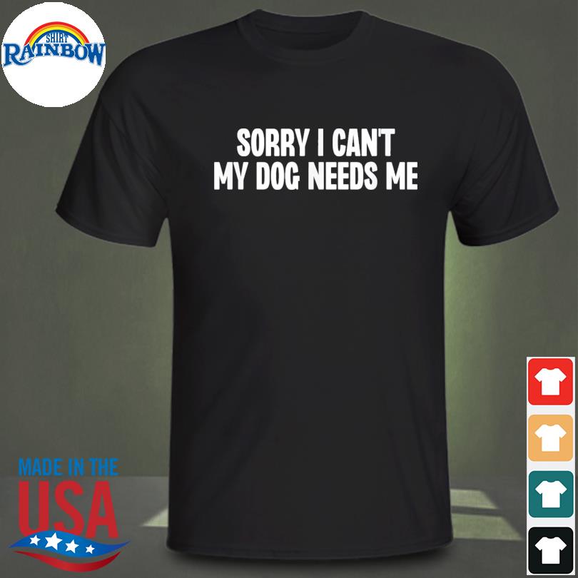 Sorry I can't my dog needs me shirt