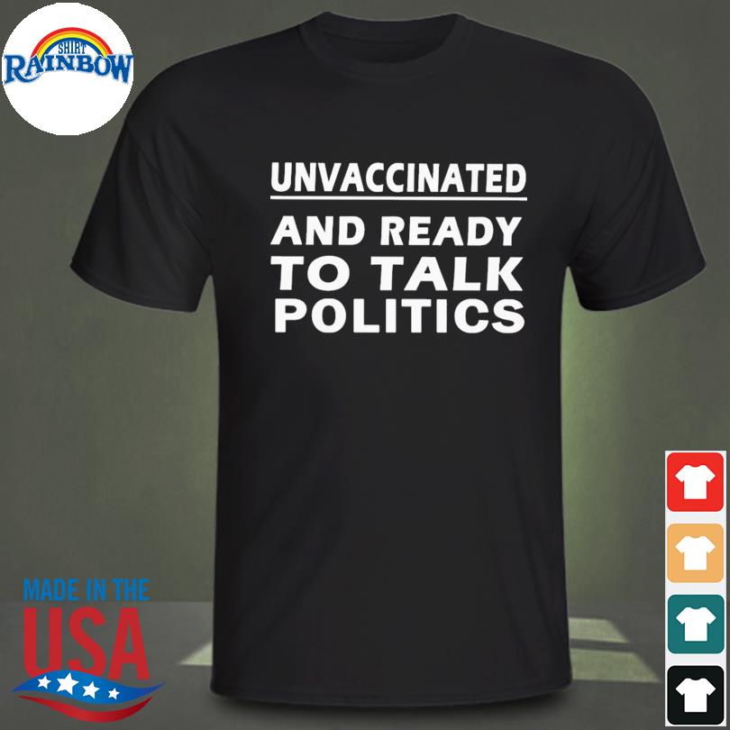 Unvaccinated and ready to talk politics shirt