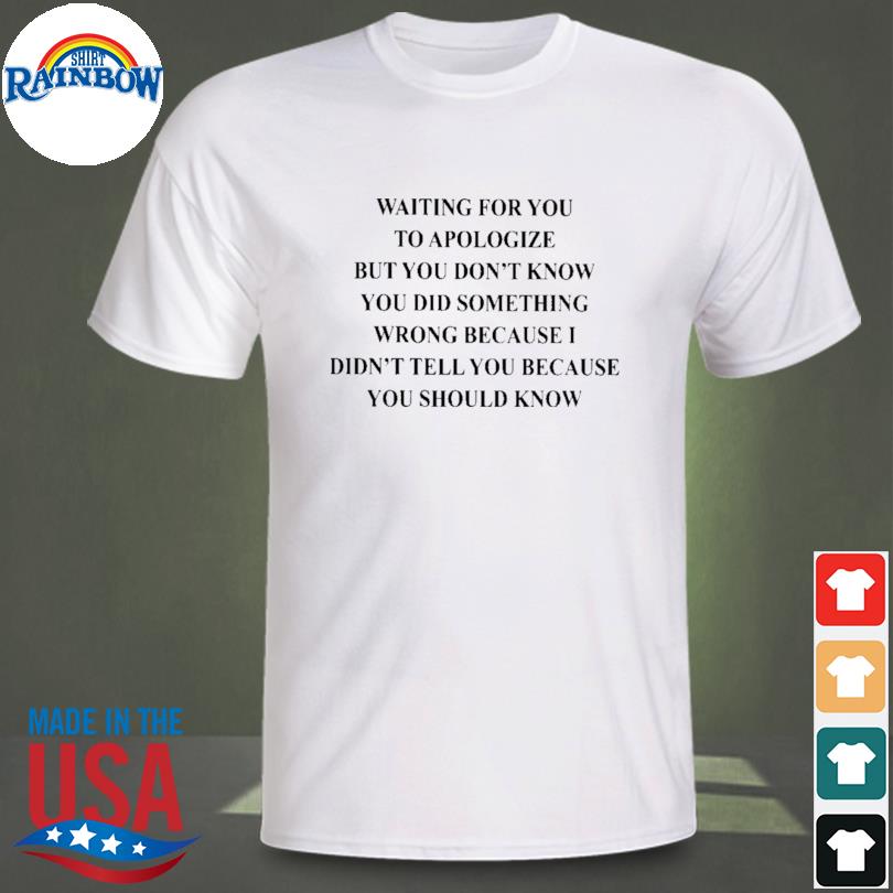 Waiting for you to apologize but you don't know you did shirt