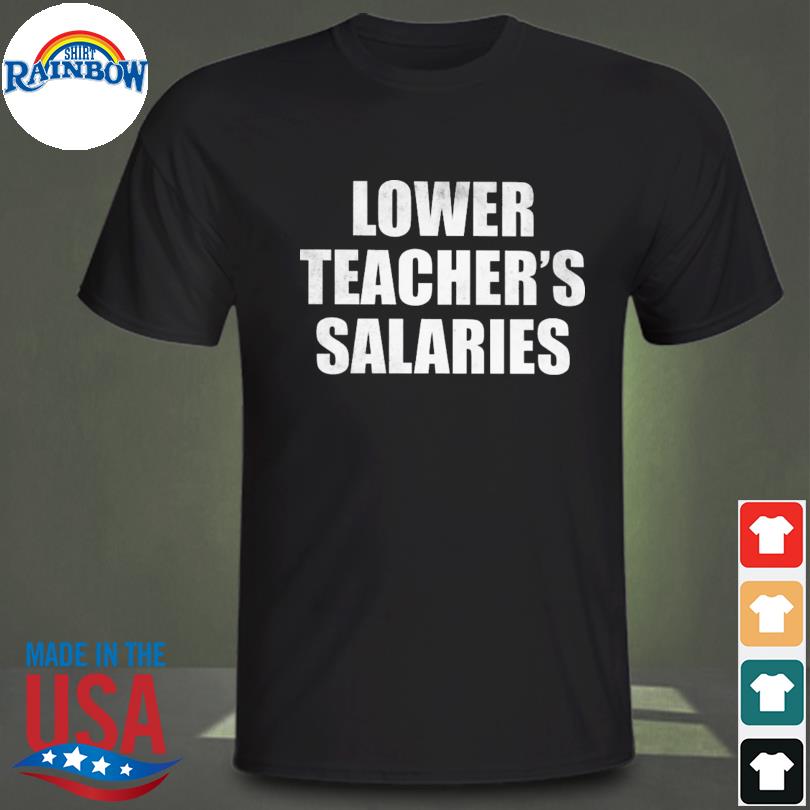 Lower teacher's salaries shirt