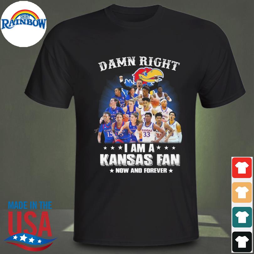 Damn right I am a Kansas Jayhawks fan now and forever shirt