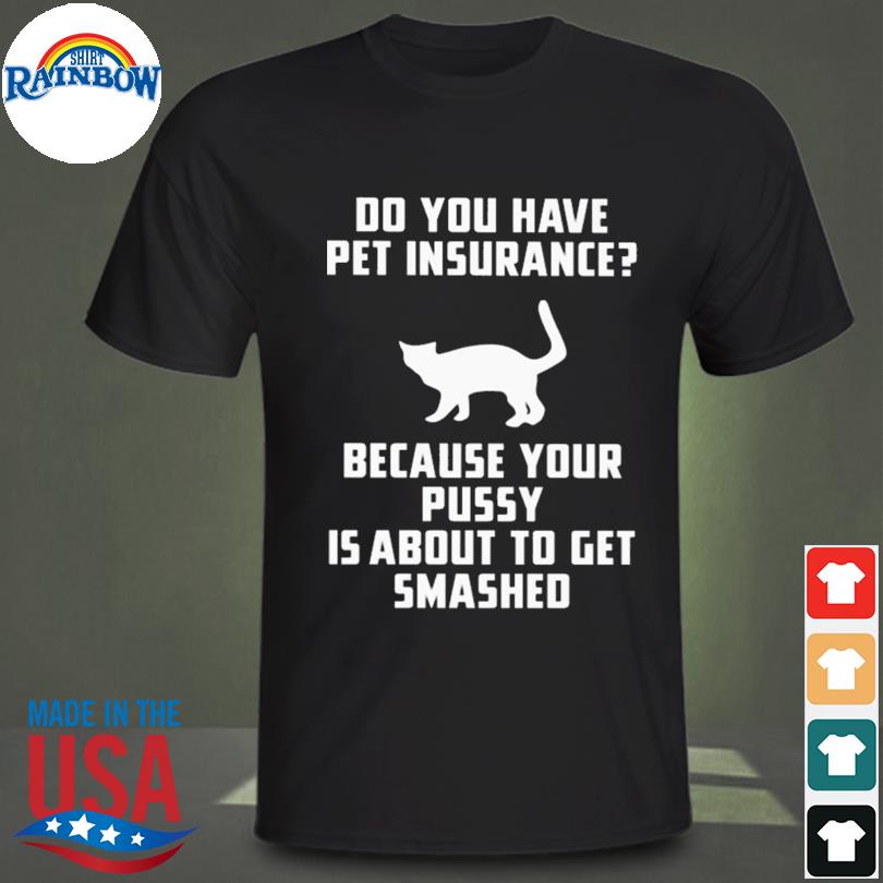 Do you have pet insurance because your pussy is about to get smashed shirt