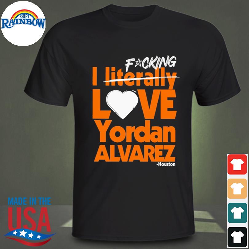 Fucking I literally love yordan alvarez houston shirt