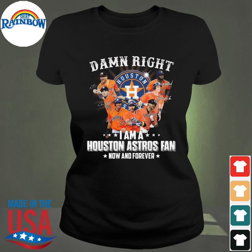 Houston Astros Damn Right I Am A Houston Astros Fan Now And Forever Shirt,  hoodie, sweater, long sleeve and tank top