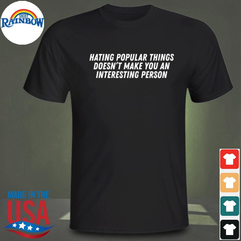 Hating popular things doesn't make you an interesting person shirt