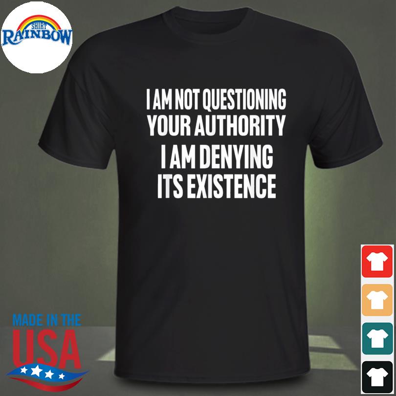 I am not questioning your authority I am denying shirt