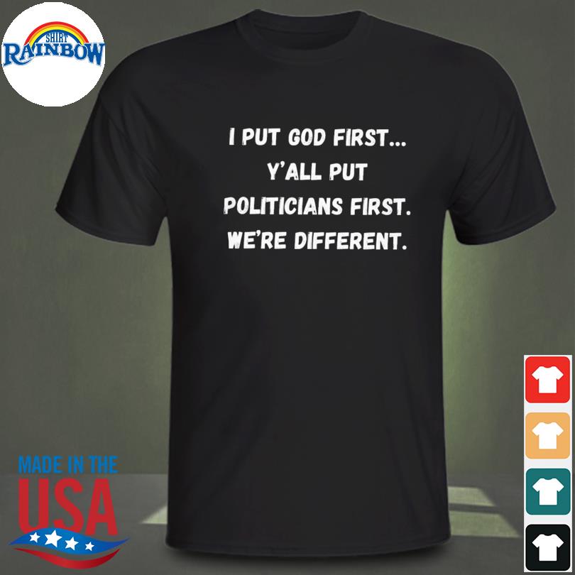 I put god first y'all put politicians first we're different shirt