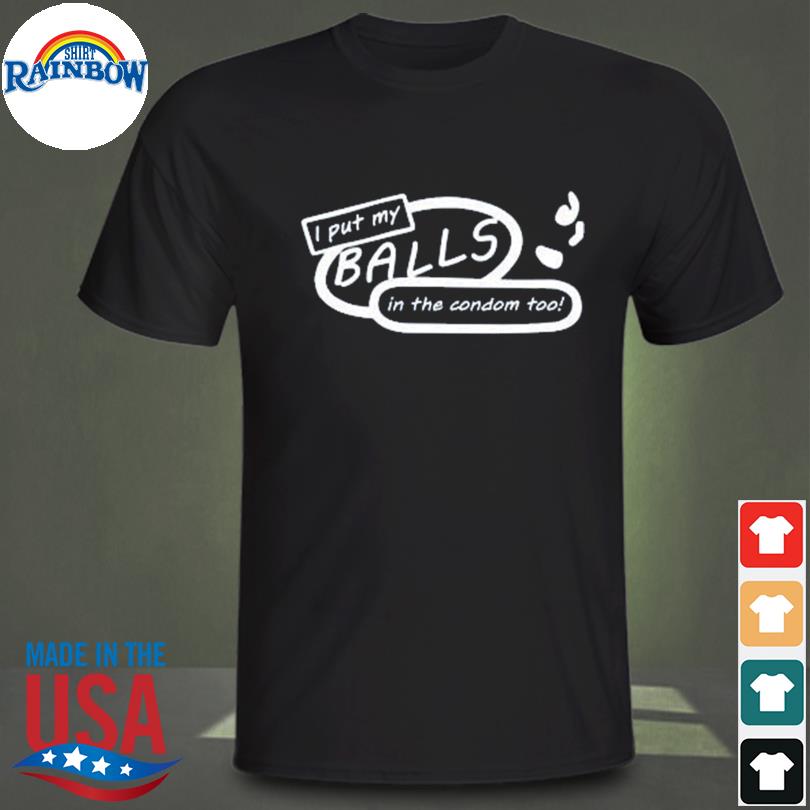 I put my balls in the condom too shirt