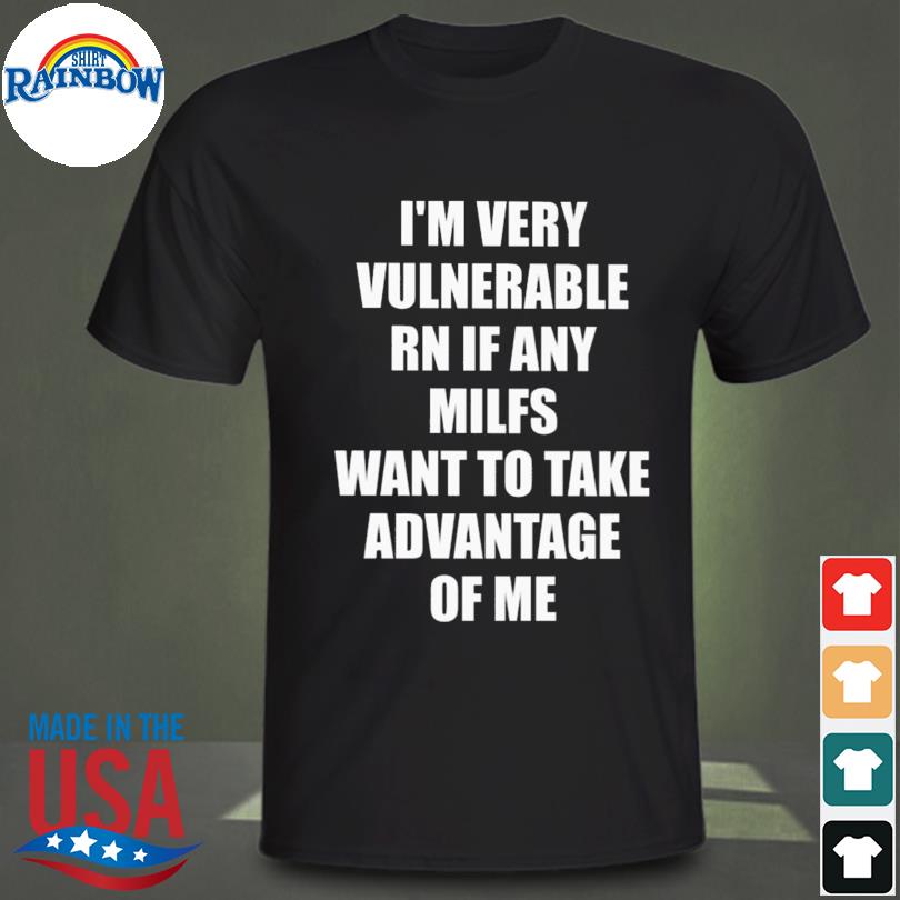 I'm very vulnerable rn if any milfs want to take advantage of me shirt