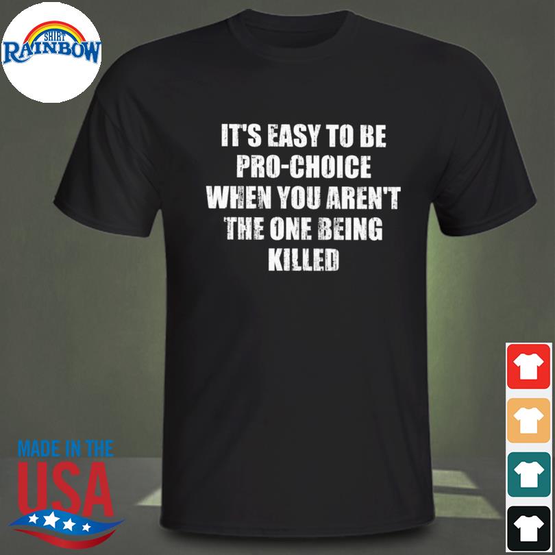 It's easy to be pro choice when you aren't the one being killed shirt