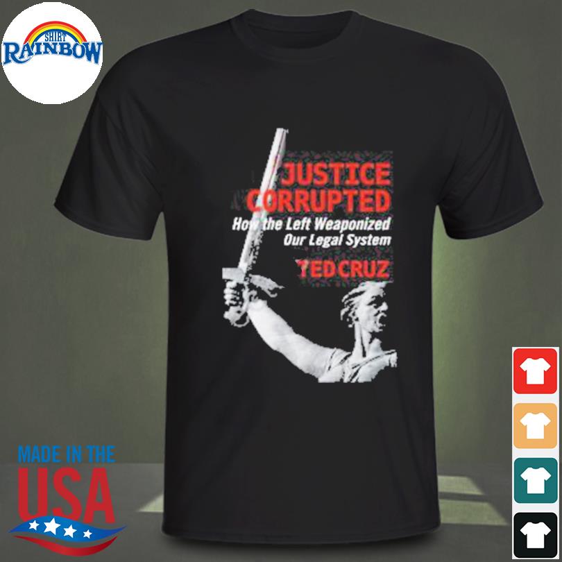 Justice corrupted how the left weaponized our legal system ted cruz shirt