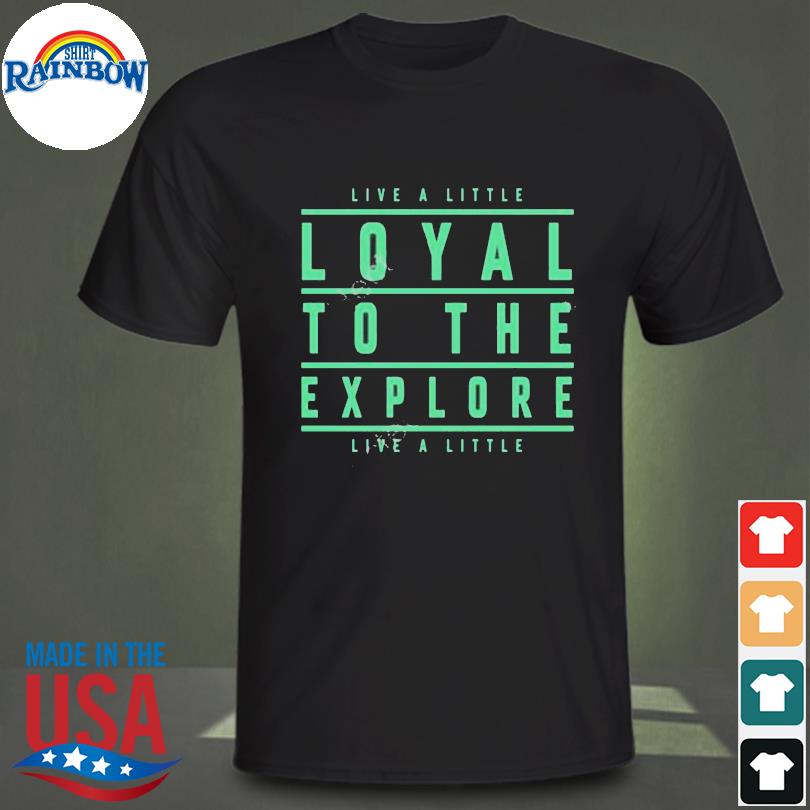 Live a little loyal to the explore live a little shirt