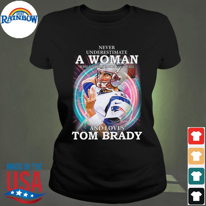 Never Underestimate A Woman Who Understands Football And Loves Tom Brady  Shirt, hoodie, sweater, long sleeve and tank top