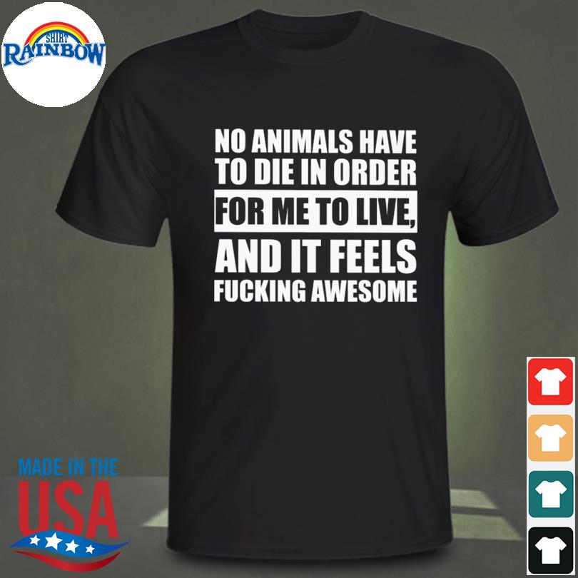 No animals have to die in order for me to live and it feels awesome shirt