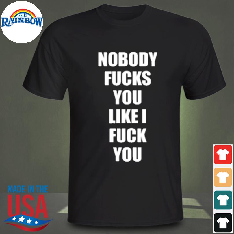 Nobody fucks you like I fuck you 2022 shirt