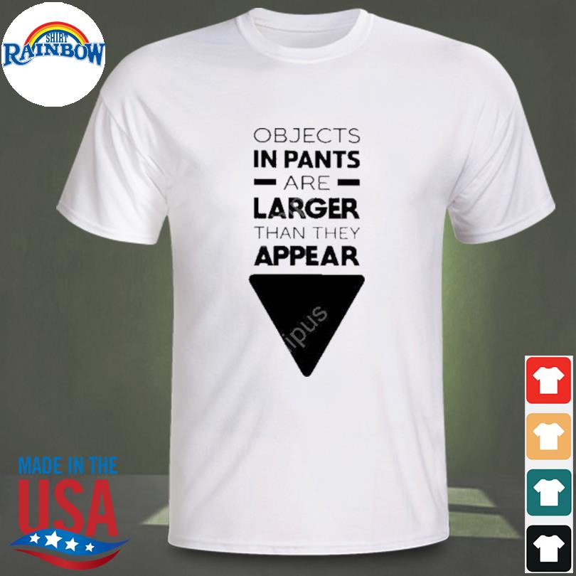 Objects in pants are larger than they appear shirt