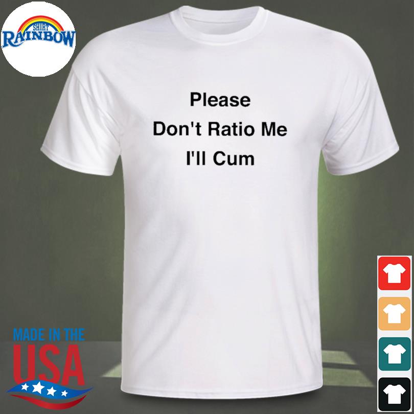 Please don't ratio me I'll cum shirt