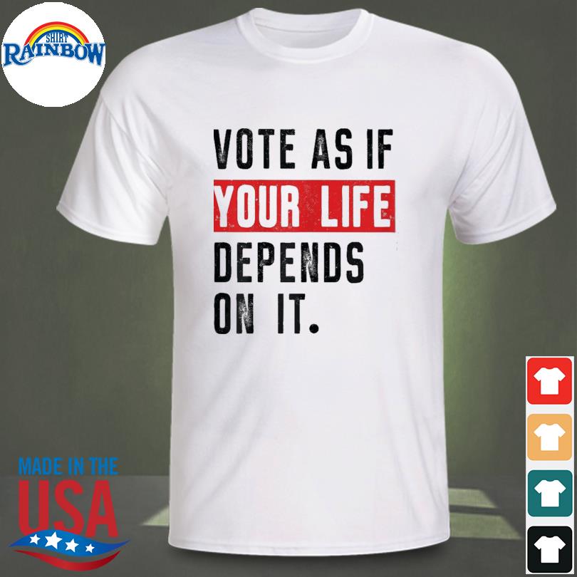 Vote as if your life depends shirt