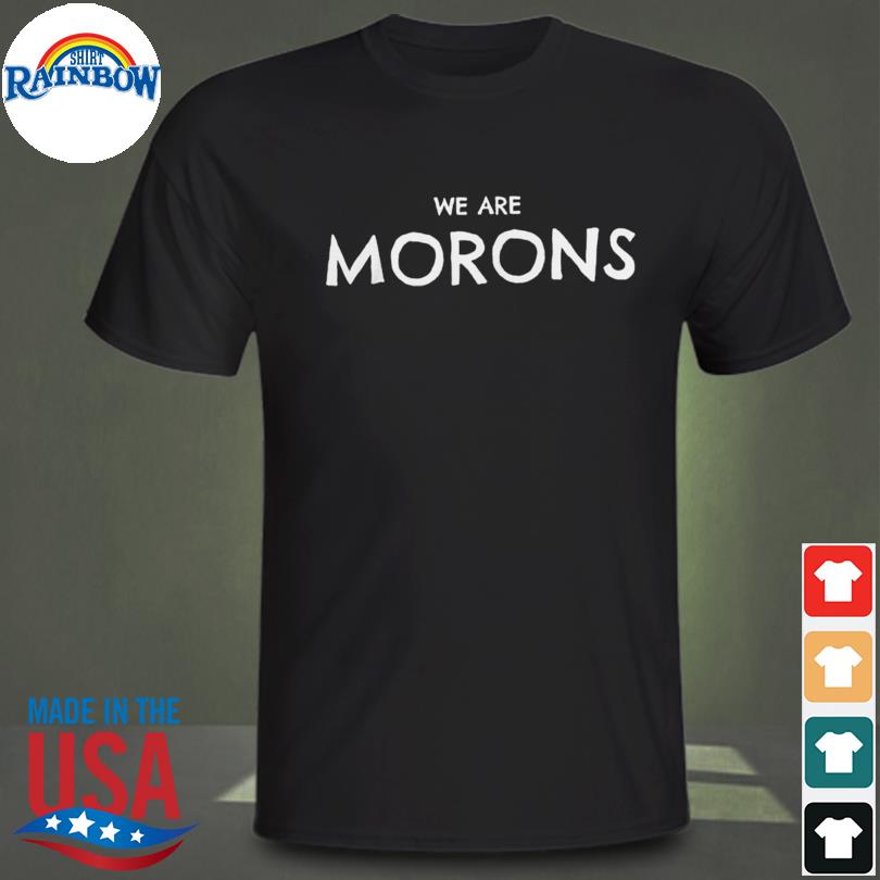 We are Morons shirt