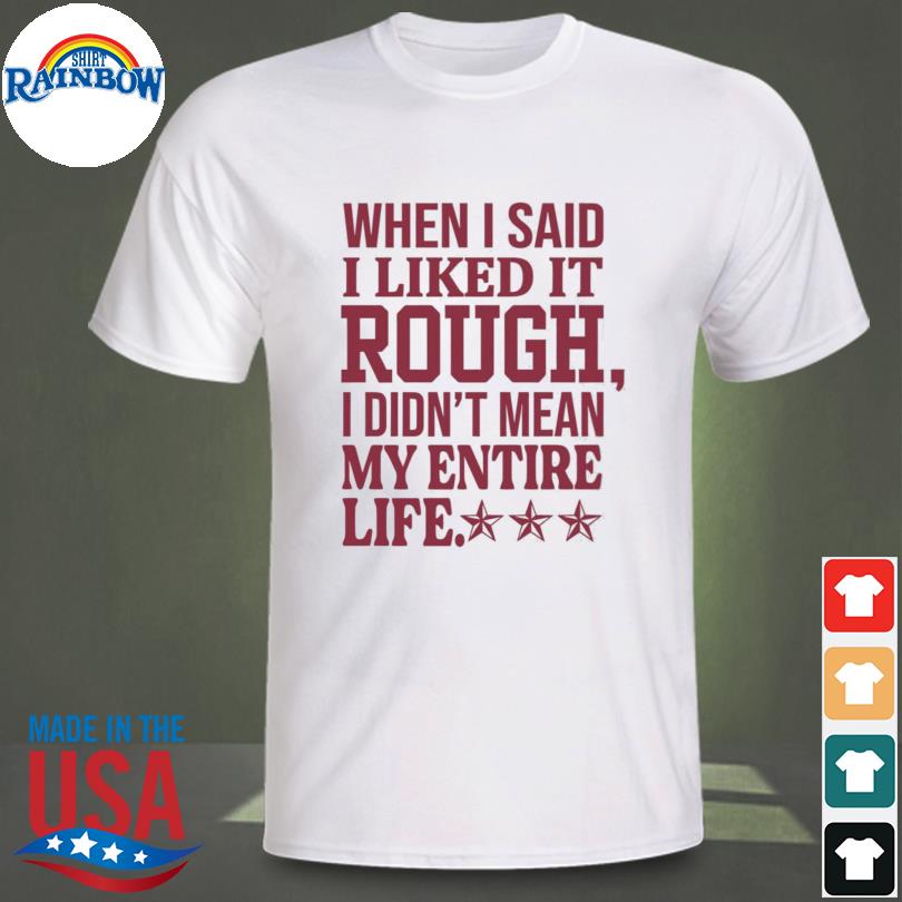 When I said I liked it rough I didn't mean my entire life shirt