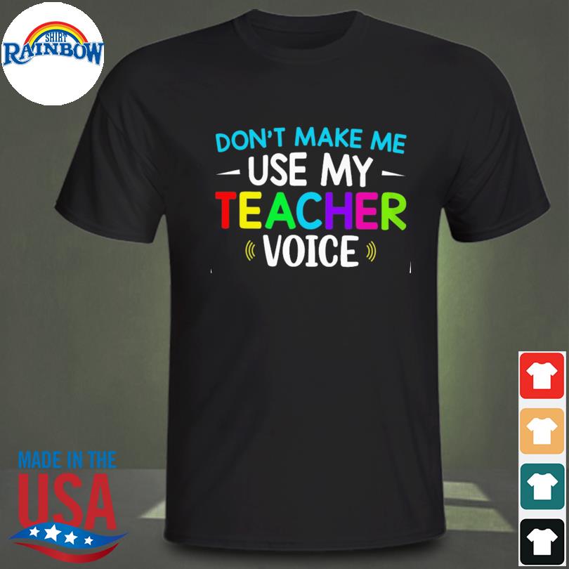 Don't make me use my teacher voice shirt