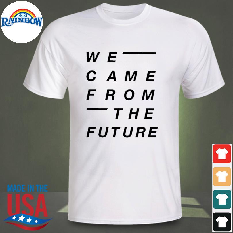 We came from the future shirt