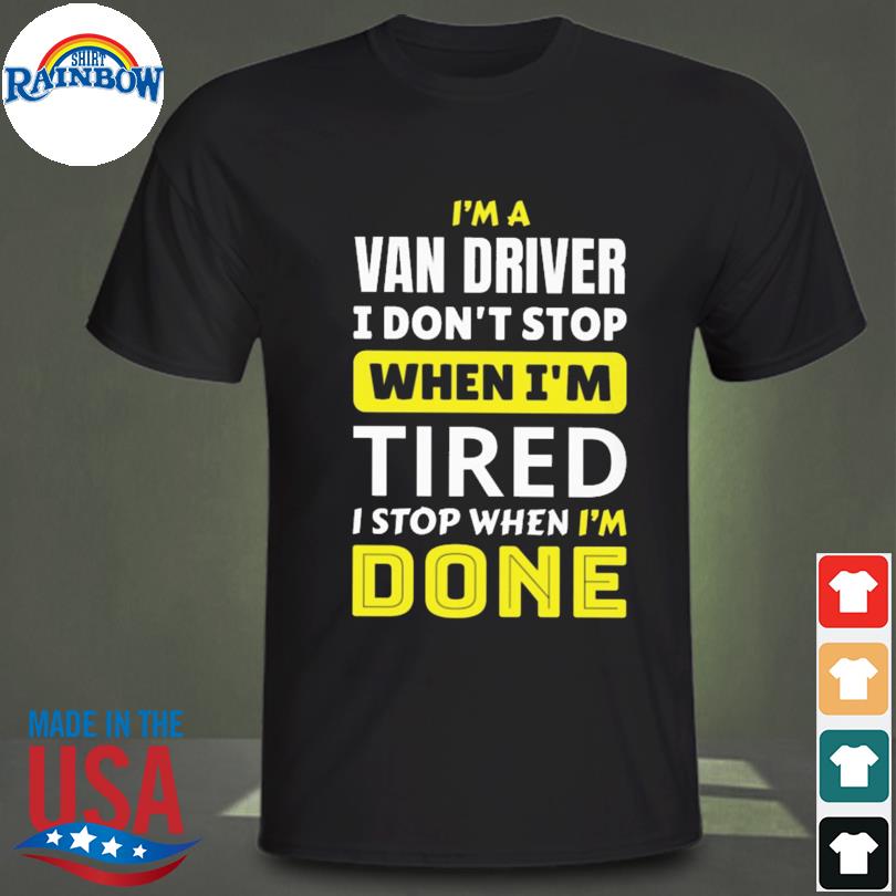 I'm a van driver I don't stop when I'm tired I stop when I'm done shirt