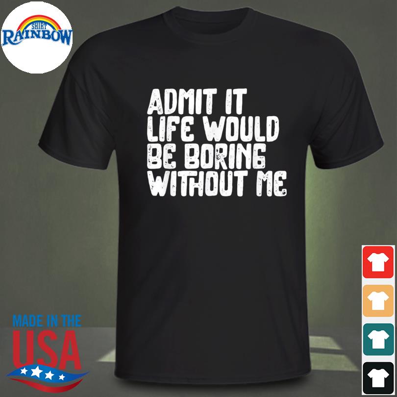Admit it life would be boring without me humor shirt