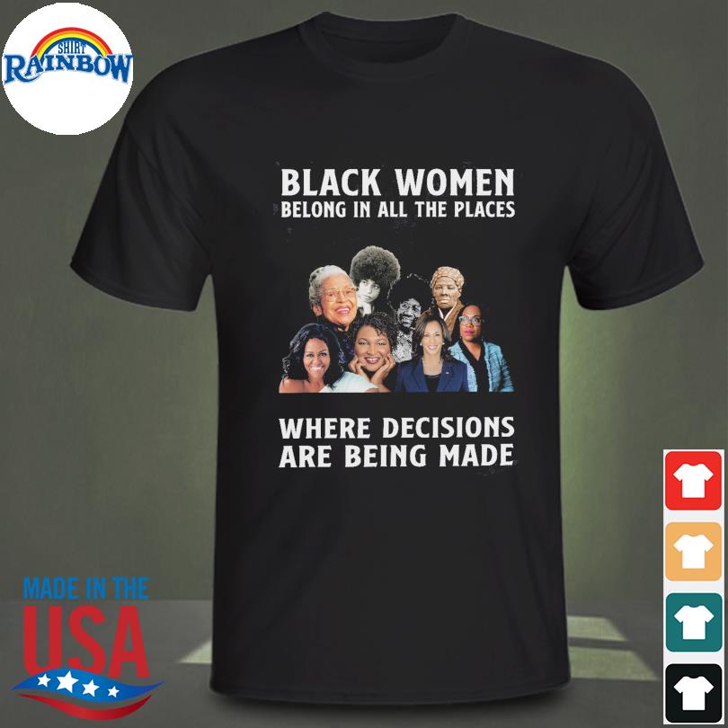 Black women belong in all the places where decisions are being made shirt