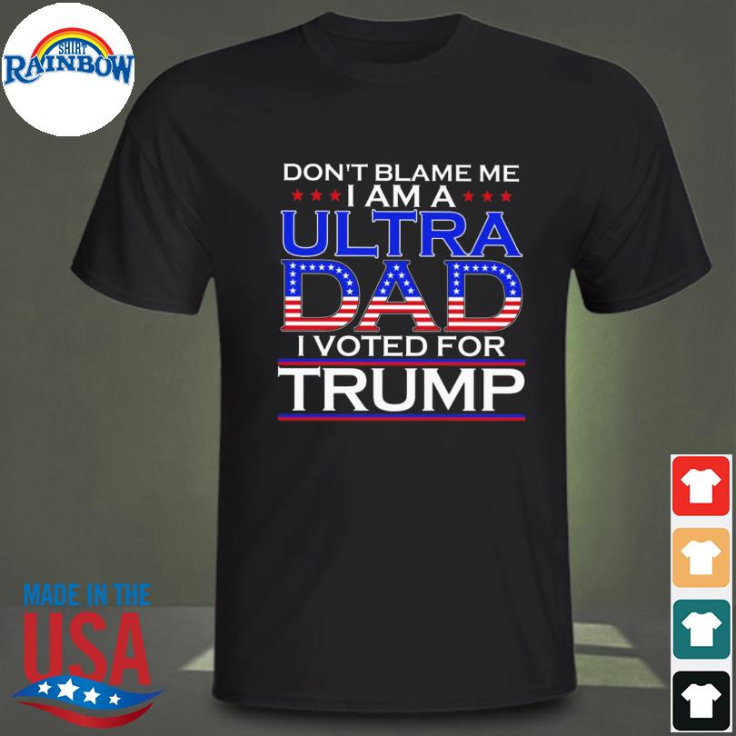 Don't blame me I am a utra dad I voted for Trump shirt